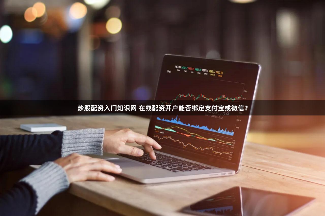 炒股配资入门知识网 在线配资开户能否绑定支付宝或微信？