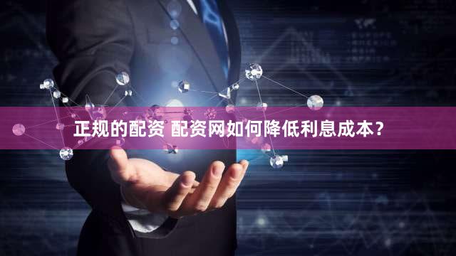 正规的配资 配资网如何降低利息成本？