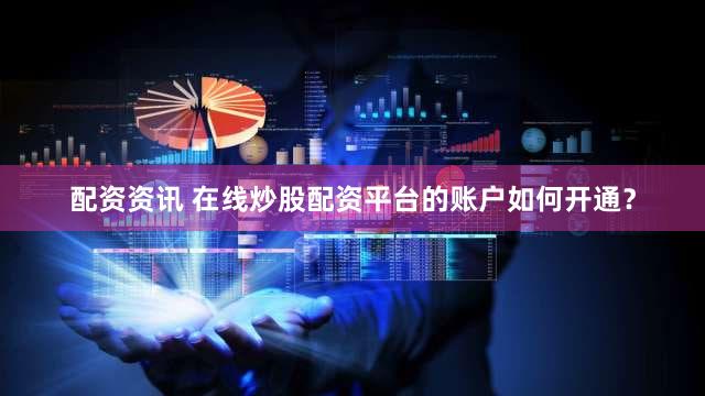 配资资讯 在线炒股配资平台的账户如何开通？