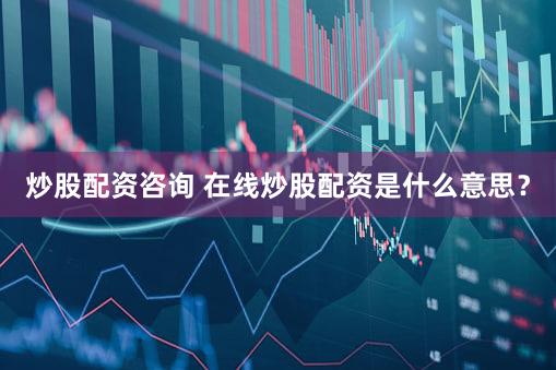 炒股配资咨询 在线炒股配资是什么意思？