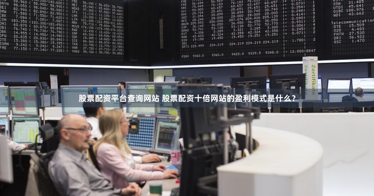 股票配资平台查询网站 股票配资十倍网站的盈利模式是什么？