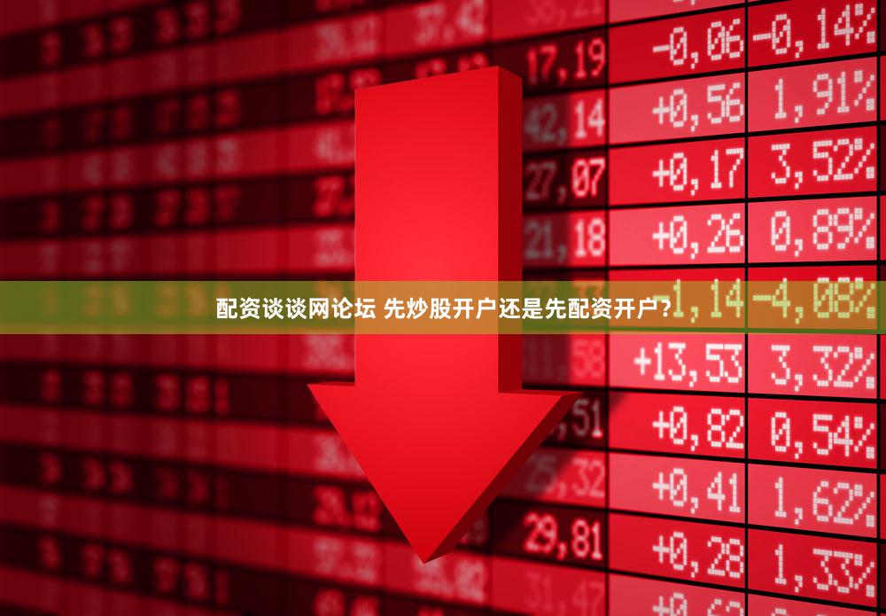 配资谈谈网论坛 先炒股开户还是先配资开户？