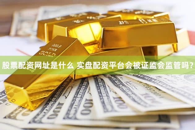 股票配资网址是什么 实盘配资平台会被证监会监管吗？