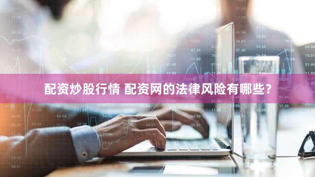 配资炒股行情 配资网的法律风险有哪些？