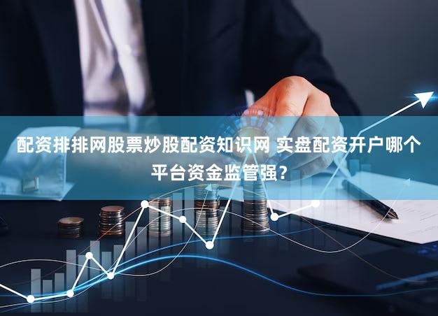 配资排排网股票炒股配资知识网 实盘配资开户哪个平台资金监管强？