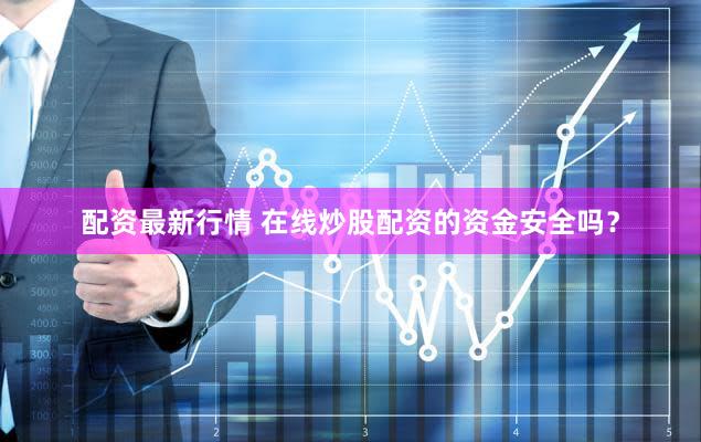 配资最新行情 在线炒股配资的资金安全吗？