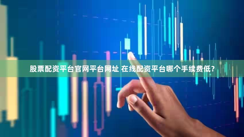 股票配资平台官网平台网址 在线配资平台哪个手续费低？