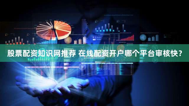 股票配资知识网推荐 在线配资开户哪个平台审核快？