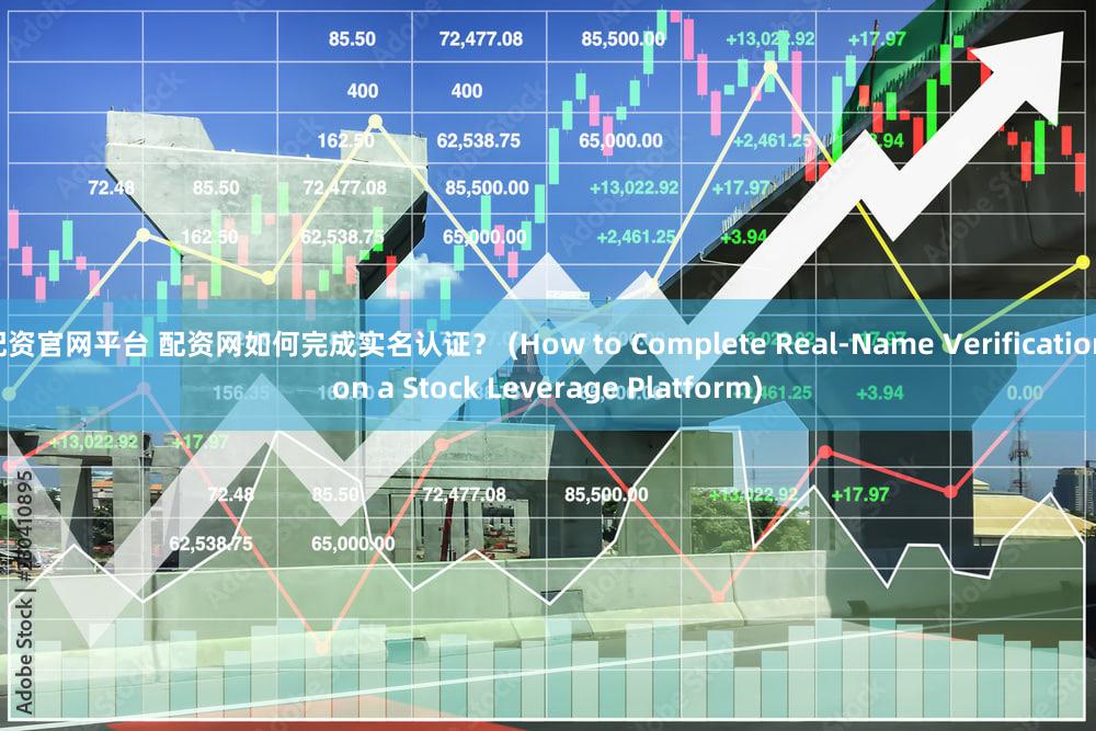 配资官网平台 配资网如何完成实名认证？ (How to Complete Real-Name Verification on a Stock Leverage Platform)