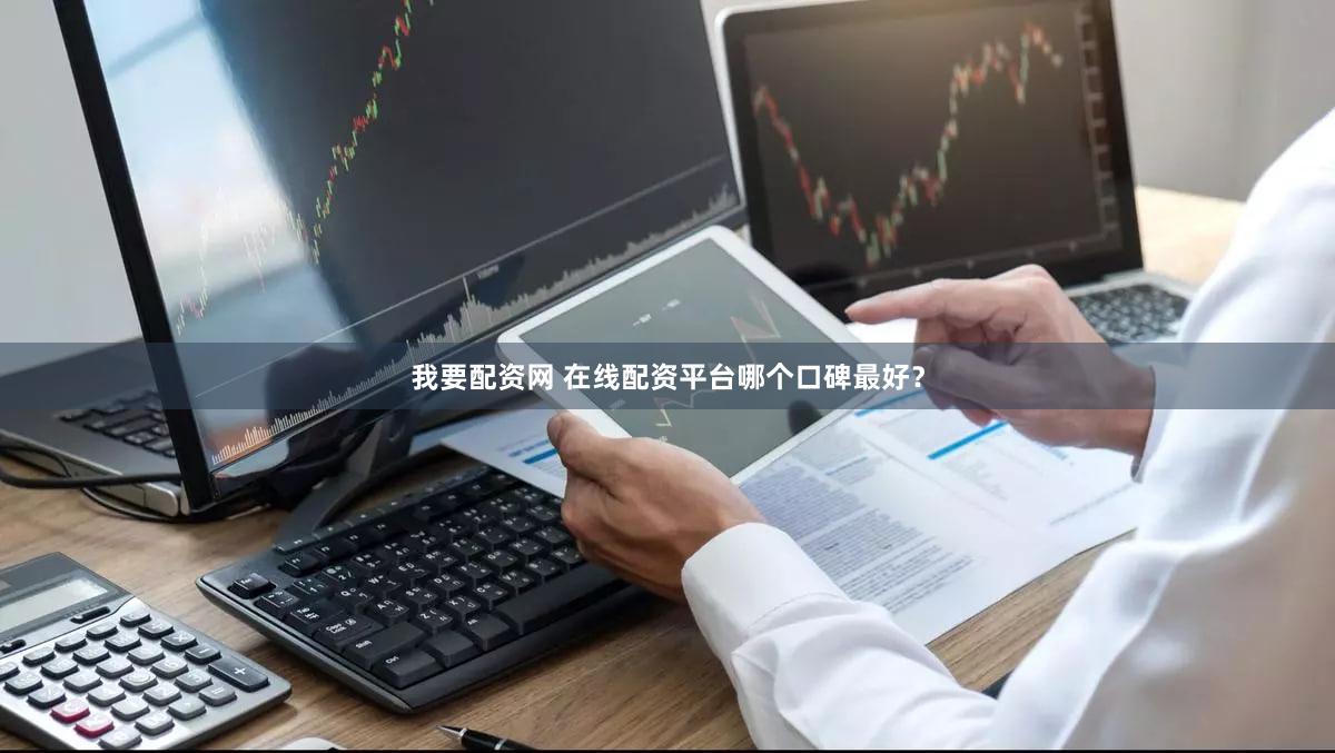 我要配资网 在线配资平台哪个口碑最好？