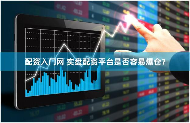 配资入门网 实盘配资平台是否容易爆仓？