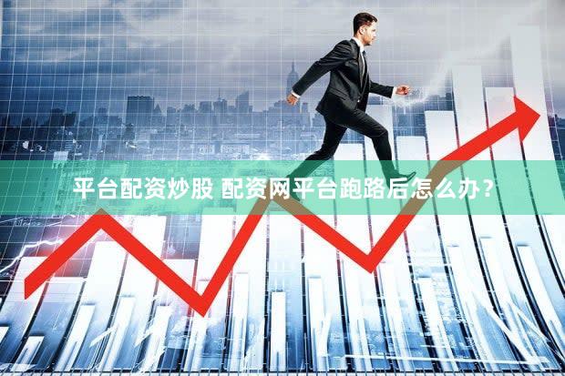 平台配资炒股 配资网平台跑路后怎么办？