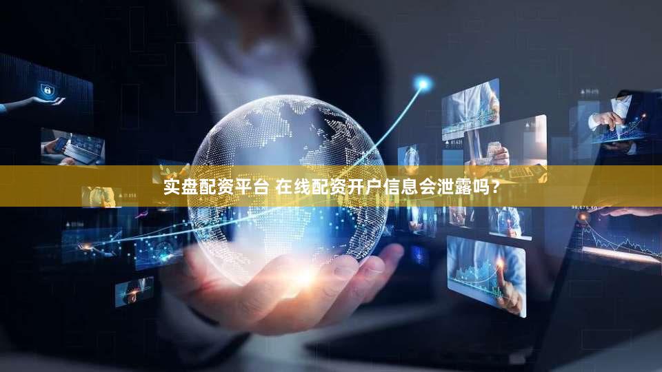实盘配资平台 在线配资开户信息会泄露吗？
