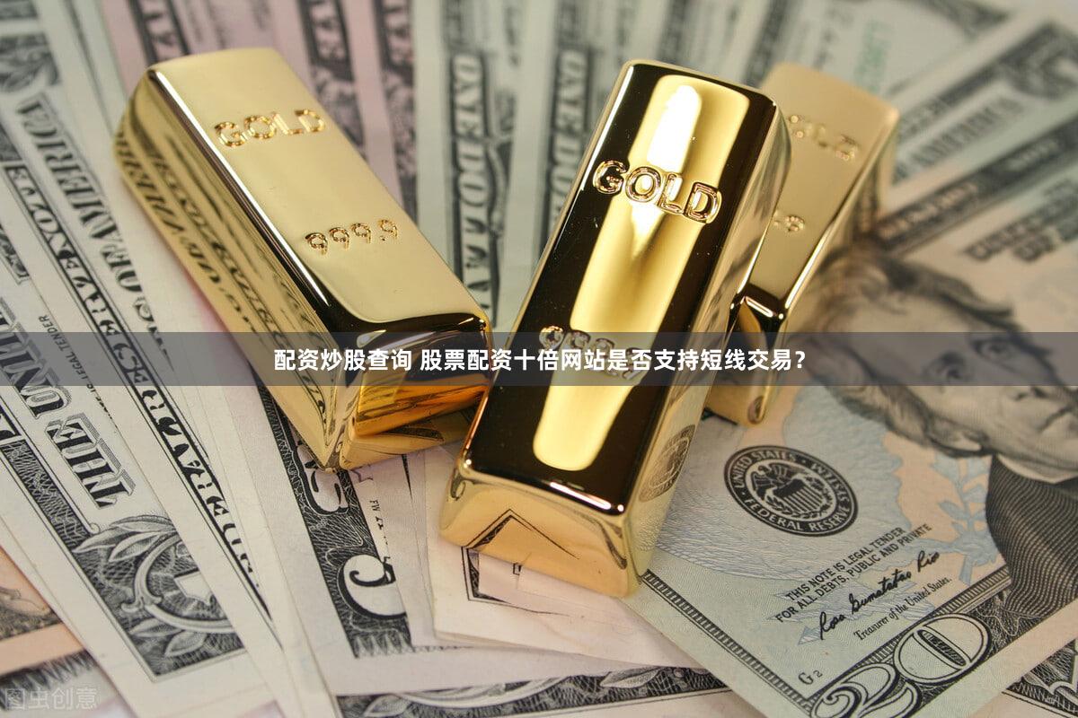 配资炒股查询 股票配资十倍网站是否支持短线交易？