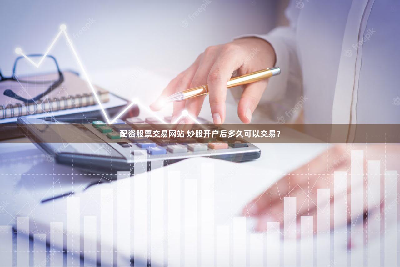 配资股票交易网站 炒股开户后多久可以交易？