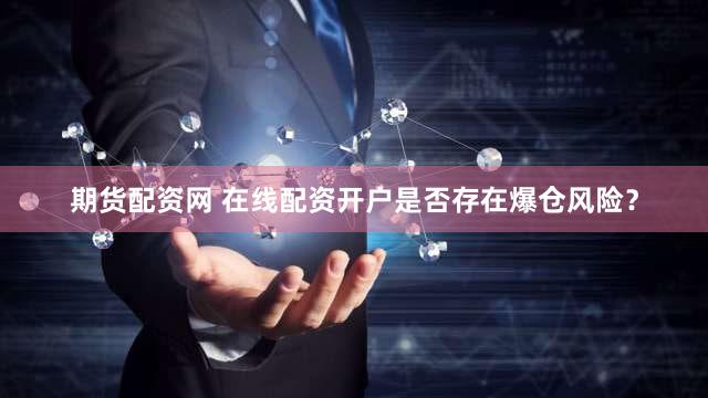 期货配资网 在线配资开户是否存在爆仓风险？