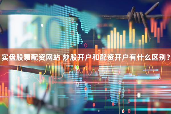 实盘股票配资网站 炒股开户和配资开户有什么区别？