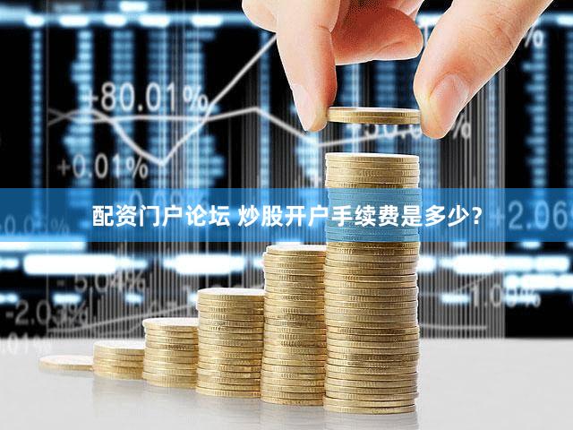 配资门户论坛 炒股开户手续费是多少？