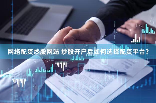 网络配资炒股网站 炒股开户后如何选择配资平台？
