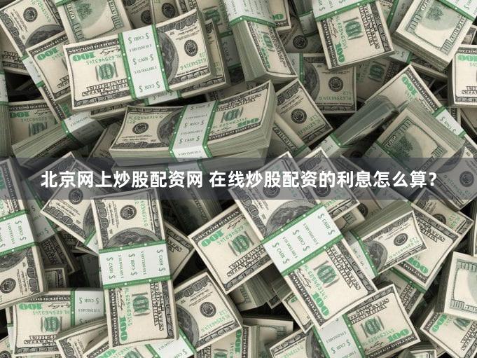 北京网上炒股配资网 在线炒股配资的利息怎么算？