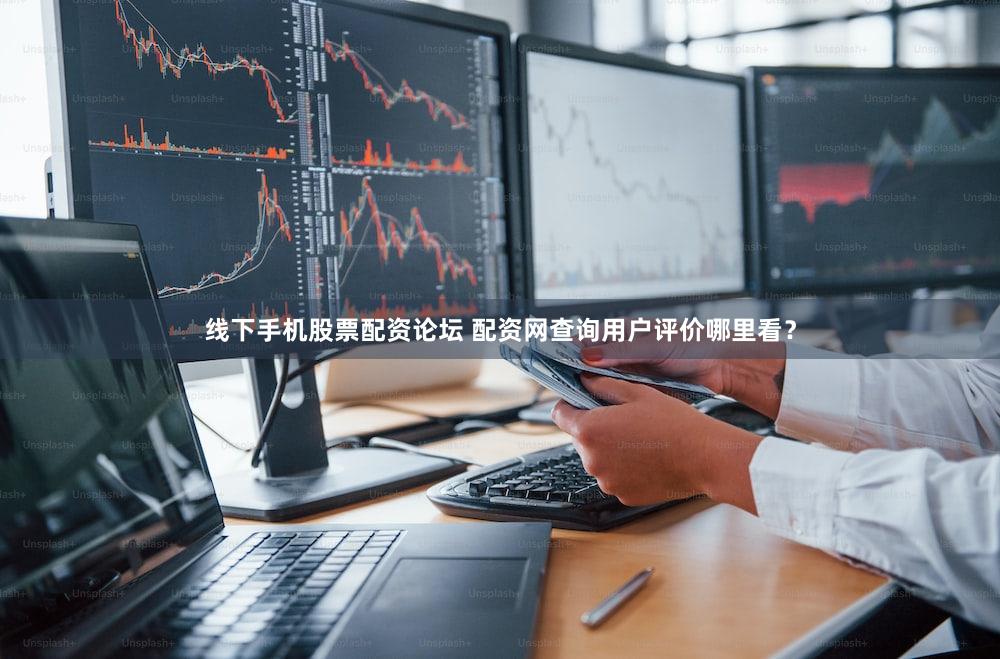 线下手机股票配资论坛 配资网查询用户评价哪里看？