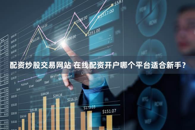 配资炒股交易网站 在线配资开户哪个平台适合新手？
