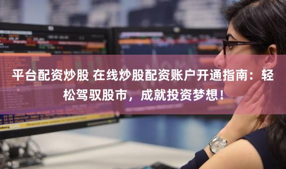 平台配资炒股 在线炒股配资账户开通指南：轻松驾驭股市，成就投资梦想！