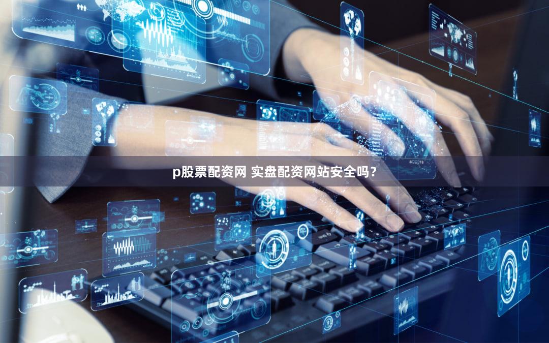 p股票配资网 实盘配资网站安全吗？