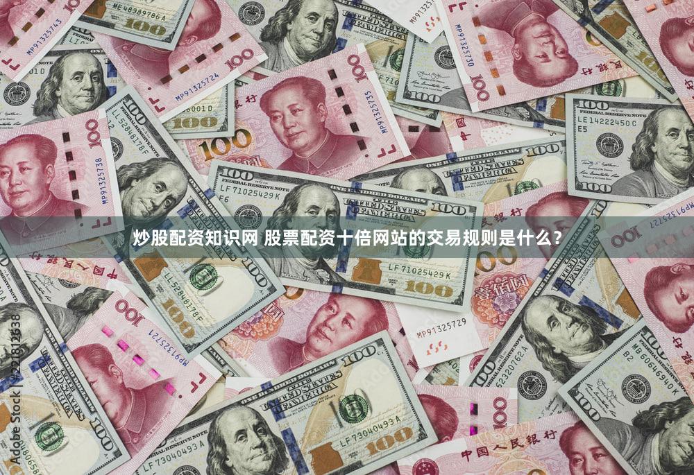 炒股配资知识网 股票配资十倍网站的交易规则是什么？