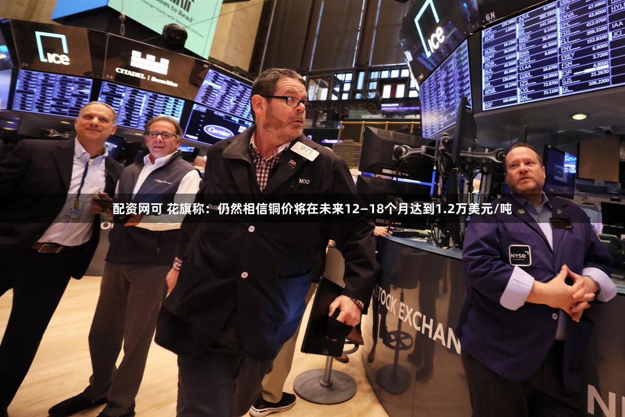 配资网可 花旗称：仍然相信铜价将在未来12—18个月达到1.2万美元/吨