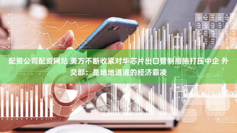 配资公司配资网站 美方不断收紧对华芯片出口管制措施打压中企 外交部：是地地道道的经济霸凌