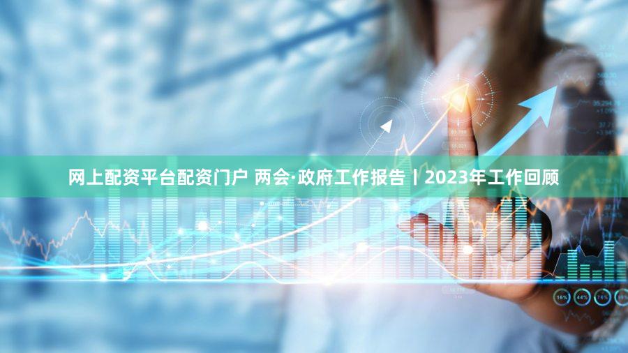 网上配资平台配资门户 两会·政府工作报告丨2023年工作回顾