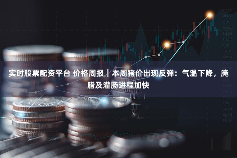 实时股票配资平台 价格周报｜本周猪价出现反弹：气温下降，腌腊及灌肠进程加快