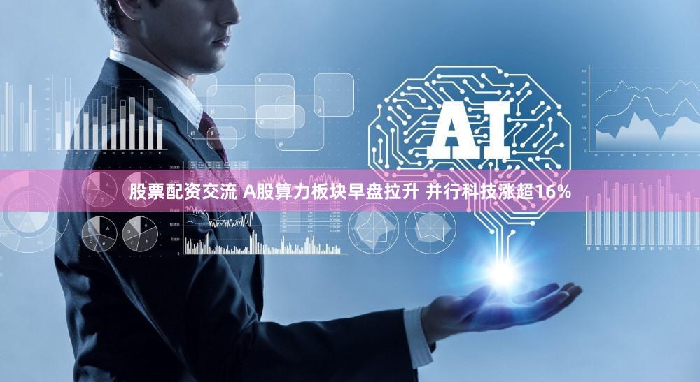 股票配资交流 A股算力板块早盘拉升 并行科技涨超16%