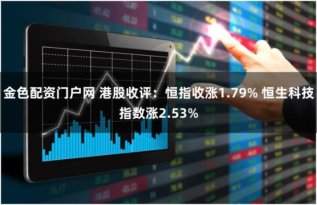 金色配资门户网 港股收评：恒指收涨1.79% 恒生科技指数涨2.53%