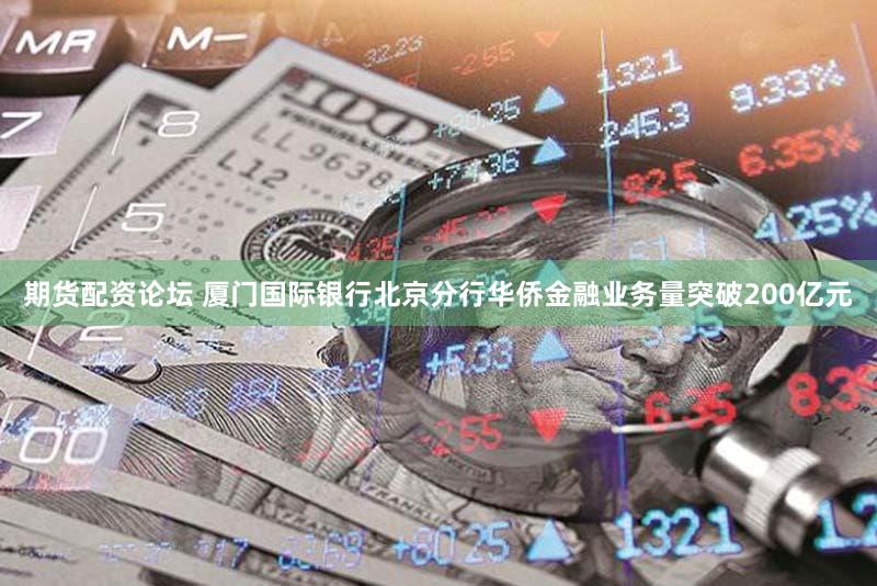 期货配资论坛 厦门国际银行北京分行华侨金融业务量突破200亿元