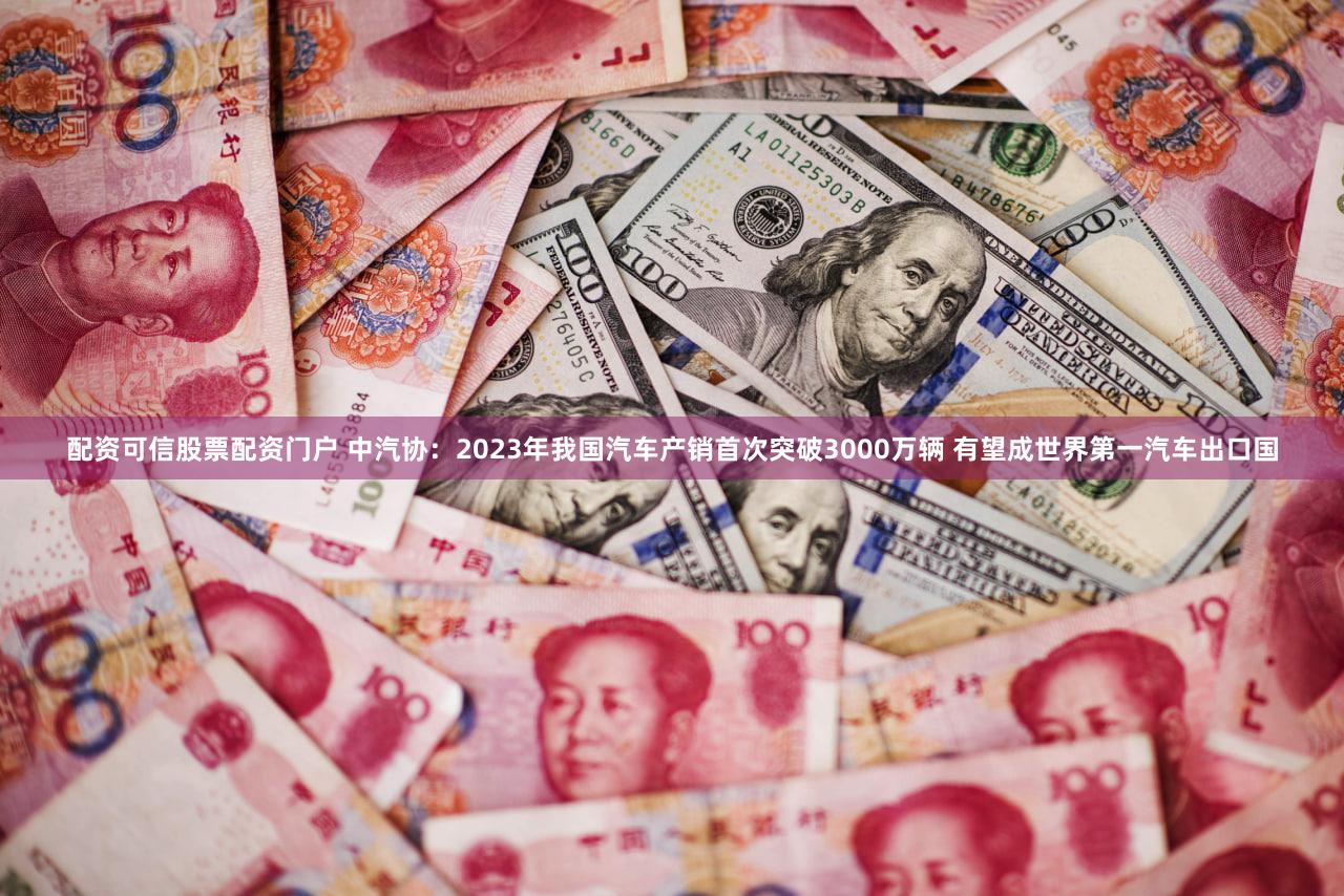 配资可信股票配资门户 中汽协：2023年我国汽车产销首次突破3000万辆 有望成世界第一汽车出口国