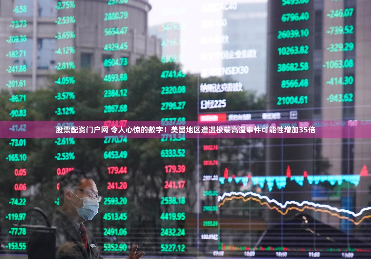 股票配资门户网 令人心惊的数字！美墨地区遭遇极端高温事件可能性增加35倍