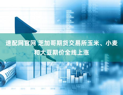 速配网官网 芝加哥期货交易所玉米、小麦和大豆期价全线上涨