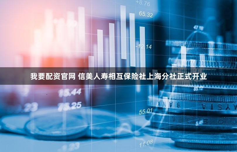 我要配资官网 信美人寿相互保险社上海分社正式开业