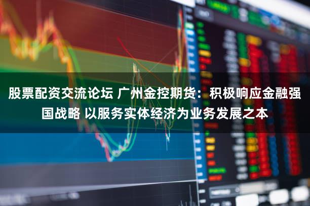 股票配资交流论坛 广州金控期货：积极响应金融强国战略 以服务实体经济为业务发展之本