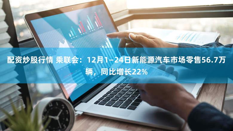 配资炒股行情 乘联会：12月1—24日新能源汽车市场零售56.7万辆，同比增长22%