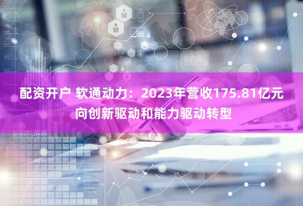 配资开户 软通动力：2023年营收175.81亿元 向创新驱动和能力驱动转型