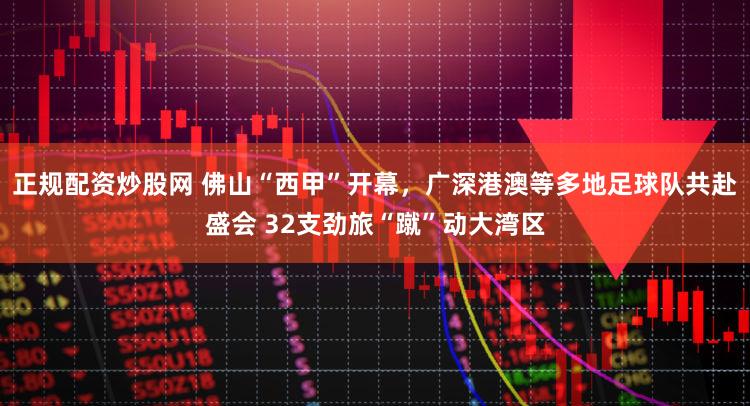正规配资炒股网 佛山“西甲”开幕，广深港澳等多地足球队共赴盛会 32支劲旅“蹴”动大湾区