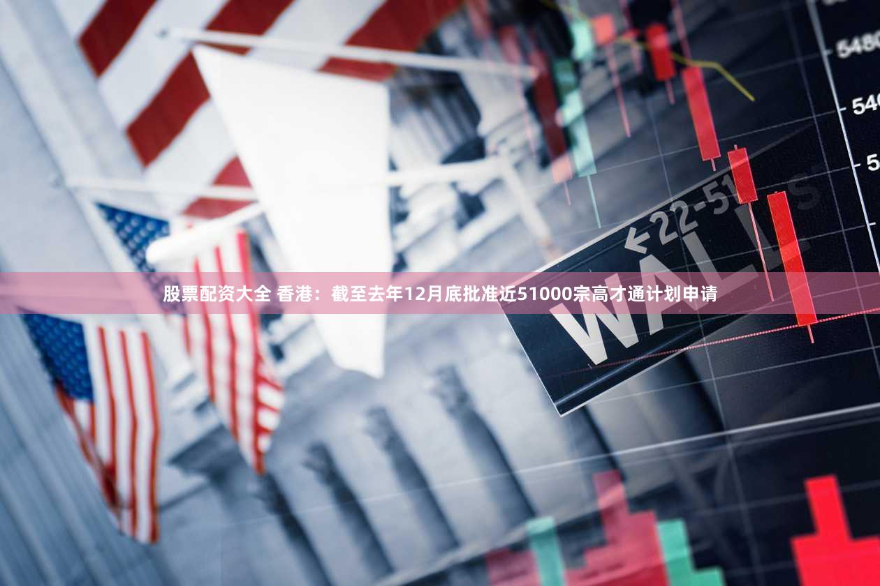 股票配资大全 香港：截至去年12月底批准近51000宗高才通计划申请