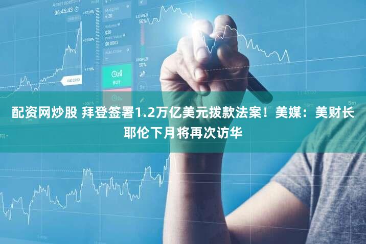 配资网炒股 拜登签署1.2万亿美元拨款法案！美媒：美财长耶伦下月将再次访华