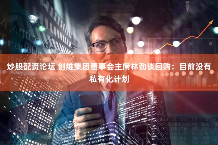 炒股配资论坛 创维集团董事会主席林劲谈回购：目前没有私有化计划