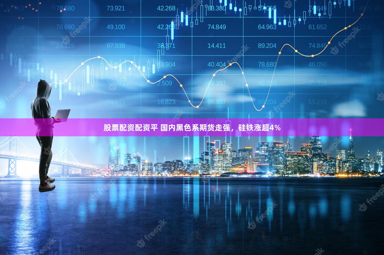 股票配资配资平 国内黑色系期货走强，硅铁涨超4%
