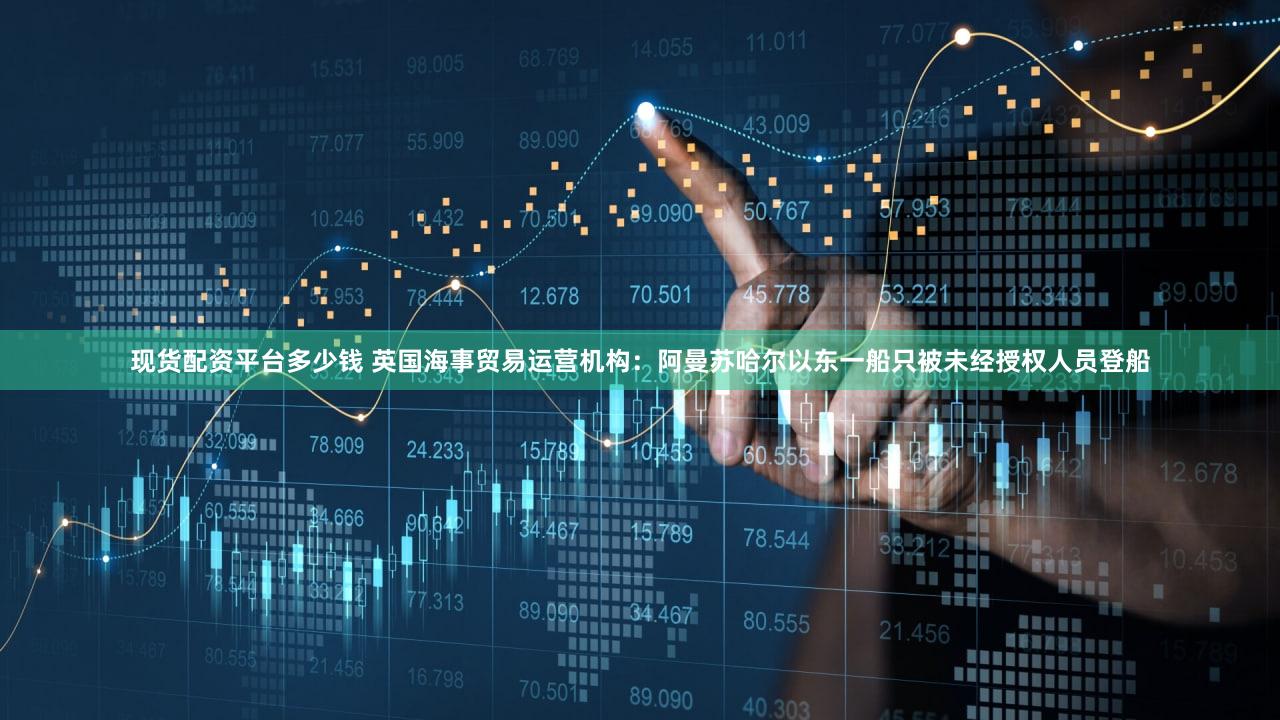 现货配资平台多少钱 英国海事贸易运营机构：阿曼苏哈尔以东一船只被未经授权人员登船