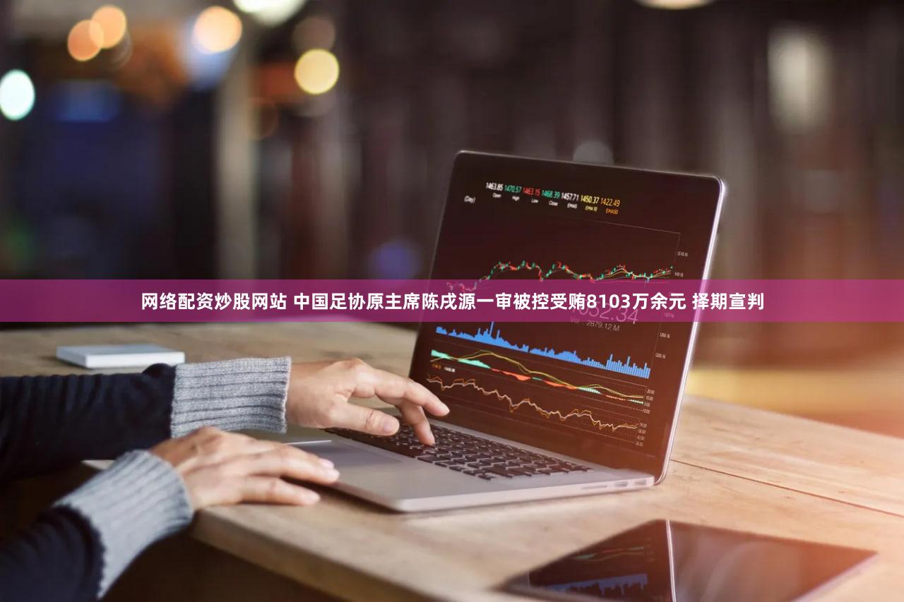 网络配资炒股网站 中国足协原主席陈戌源一审被控受贿8103万余元 择期宣判